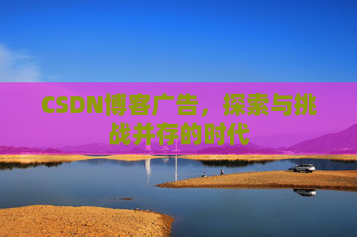 CSDN博客广告,探索与挑战并存的时代 CSDN博客广告,探索与挑战并存的时代